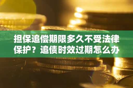 北京担保追偿期限多久不受法律保护？追债时效过期怎么办？