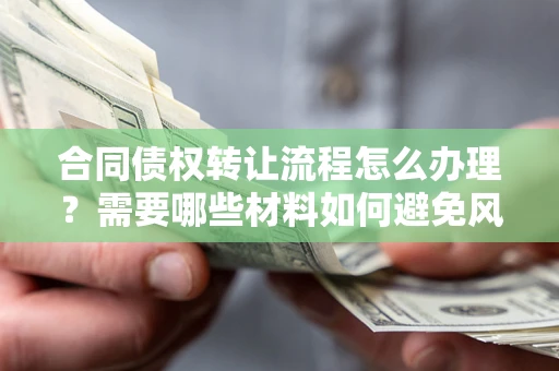 北京合同债权转让流程怎么办理？需要哪些材料如何避免风险？