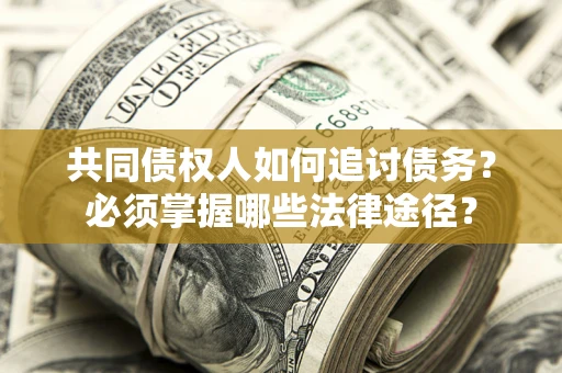 北京共同债权人如何追讨债务？必须掌握哪些法律途径？
