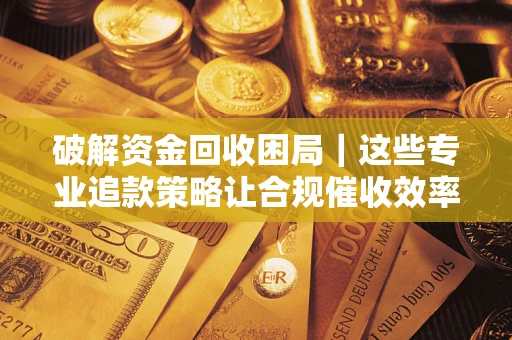 北京破解资金回收困局｜这些专业追款策略让合规催收效率翻倍