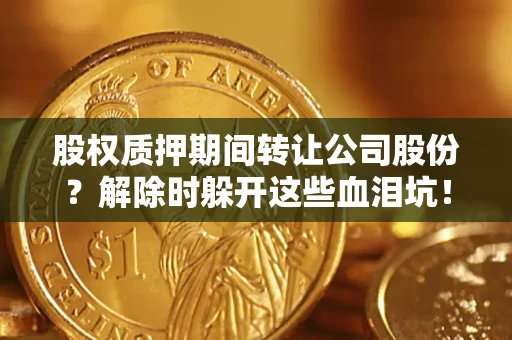 北京股权质押期间转让公司股份？解除时躲开这些血泪坑！