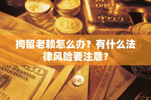 北京拘留老赖怎么办？有什么法律风险要注意？
