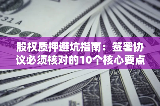 北京股权质押避坑指南:签署协议必须核对的10个核心要点 北京股权质押避坑指南:签署协议必须核对的10个核心要点