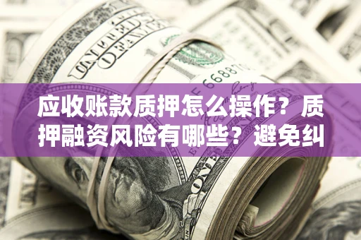 北京应收账款质押怎么操作？质押融资风险有哪些？避免纠纷高效融资技巧