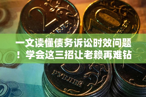 北京一文读懂债务诉讼时效问题！学会这三招让老赖再难钻空子