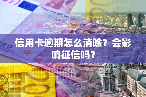 北京信用卡逾期怎么消除？会影响征信吗？