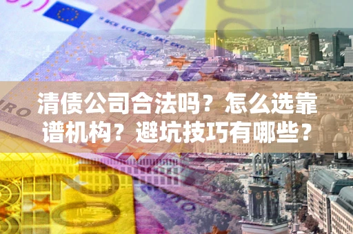 北京清债公司合法吗？怎么选靠谱机构？避坑技巧有哪些？