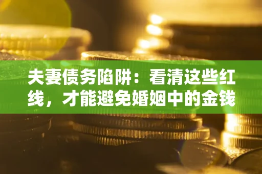 北京夫妻债务陷阱：看清这些红线，才能避免婚姻中的金钱危机