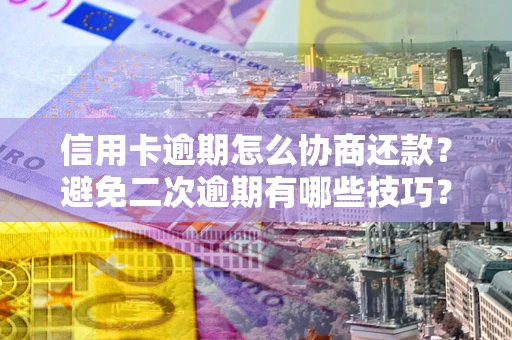 北京信用卡逾期怎么协商还款？避免二次逾期有哪些技巧？