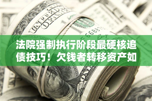 北京法院强制执行阶段最硬核追债技巧！欠钱者转移资产如何破解？