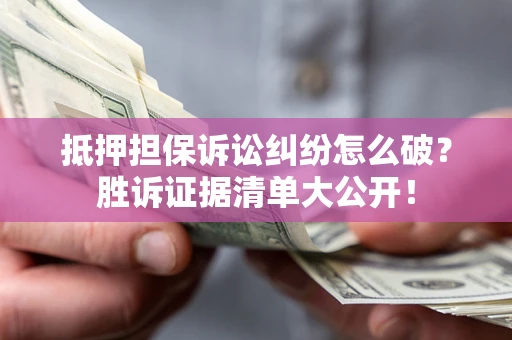 北京抵押担保诉讼纠纷怎么破？胜诉证据清单大公开！