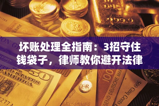 北京坏账处理全指南：3招守住钱袋子，律师教你避开法律雷区