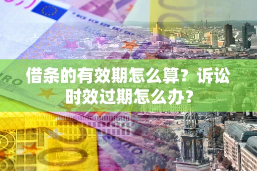 北京借条的有效期怎么算？诉讼时效过期怎么办？