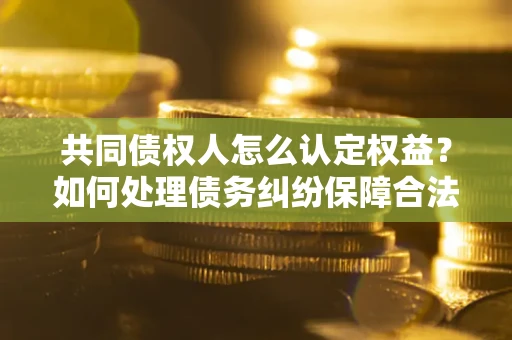 北京共同债权人怎么认定权益？如何处理债务纠纷保障合法权益？