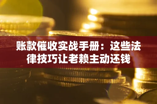 北京账款催收实战手册：这些法律技巧让老赖主动还钱