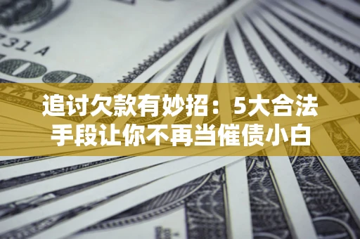 北京追讨欠款有妙招：5大合法手段让你不再当催债小白