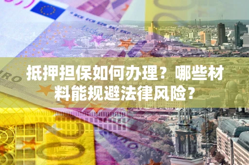 北京抵押担保如何办理？哪些材料能规避法律风险？