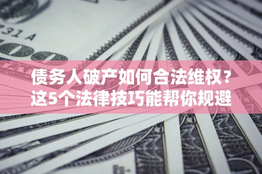 北京债务人破产如何合法维权？这5个法律技巧能帮你规避风险