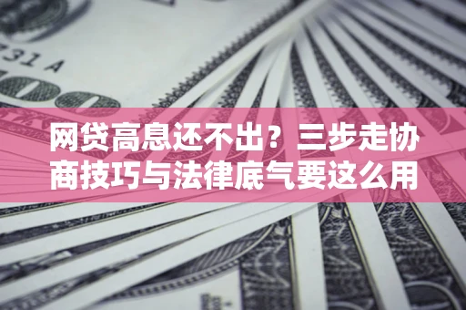 北京网贷高息还不出？三步走协商技巧与法律底气要这么用