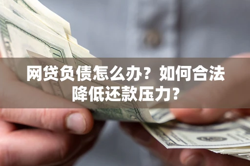 北京网贷负债怎么办？如何合法降低还款压力？