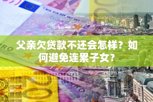 北京父亲欠贷款不还会怎样？如何避免连累子女？