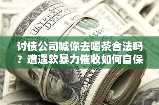 北京讨债公司喊你去喝茶合法吗？遭遇软暴力催收如何自保？