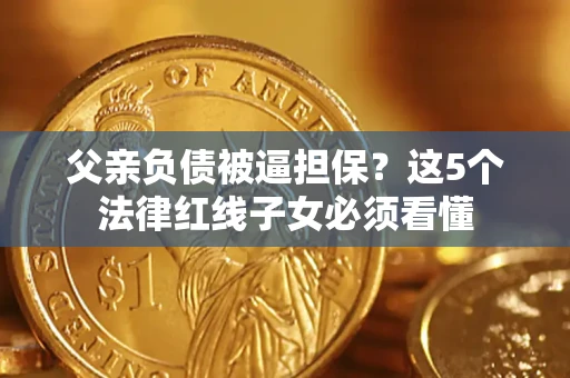 北京父亲负债被逼担保？这5个法律红线子女必须看懂