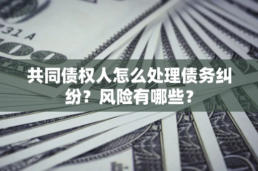 北京共同债权人怎么处理债务纠纷？风险有哪些？