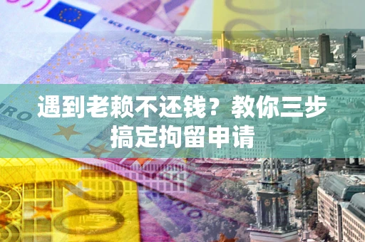 北京遇到老赖不还钱？教你三步搞定拘留申请