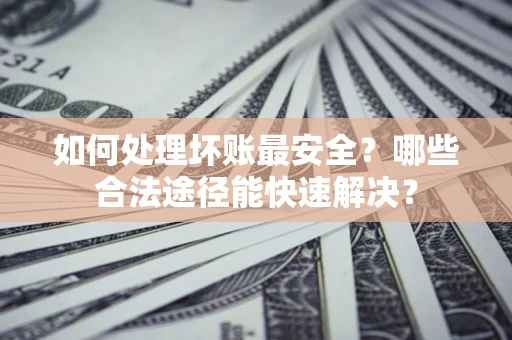 北京如何处理坏账最安全？哪些合法途径能快速解决？