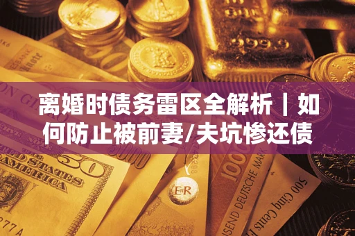北京离婚时债务雷区全解析｜如何防止被前妻/夫坑惨还债？