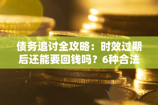 北京债务追讨全攻略：时效过期后还能要回钱吗？6种合法手段助你维权
