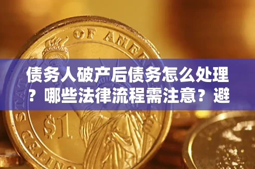 北京债务人破产后债务怎么处理？哪些法律流程需注意？避免踩坑指南