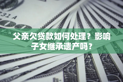 北京父亲欠贷款如何处理?影响子女继承遗产吗? 北京父亲欠贷款如何处理?影响子女继承遗产吗?