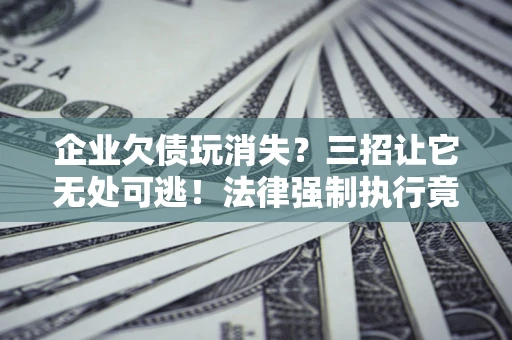 北京企业欠债玩消失？三招让它无处可逃！法律强制执行竟比讨债公司还狠？