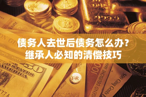 北京债务人去世后债务怎么办？继承人必知的清偿技巧