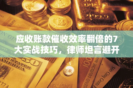 北京应收账款催收效率翻倍的7大实战技巧，律师坦言避开这些法律雷区最关键