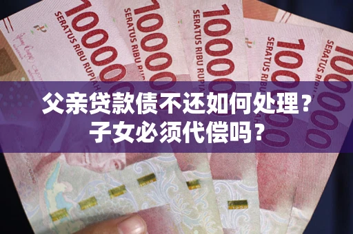 北京父亲贷款债不还如何处理？子女必须代偿吗？