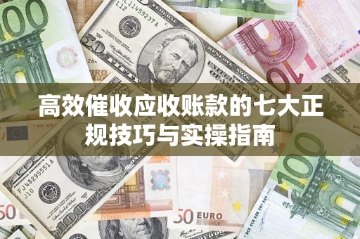 北京高效催收应收账款的七大正规技巧与实操指南