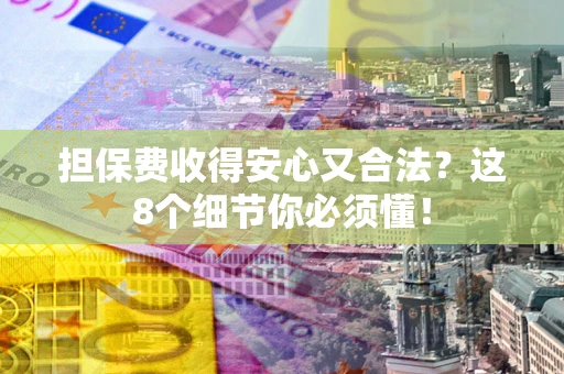 北京担保费收得安心又合法？这8个细节你必须懂！