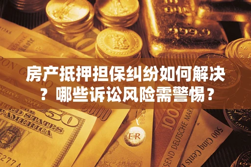 北京房产抵押担保纠纷如何解决？哪些诉讼风险需警惕？