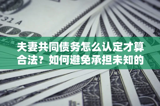 北京夫妻共同债务怎么认定才算合法？如何避免承担未知的债务风险？