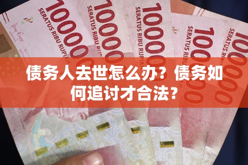 北京债务人去世怎么办？债务如何追讨才合法？