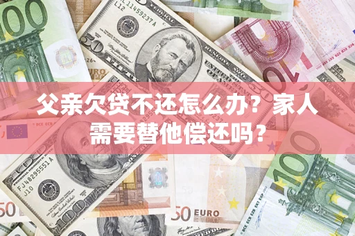 北京父亲欠贷不还怎么办？家人需要替他偿还吗？