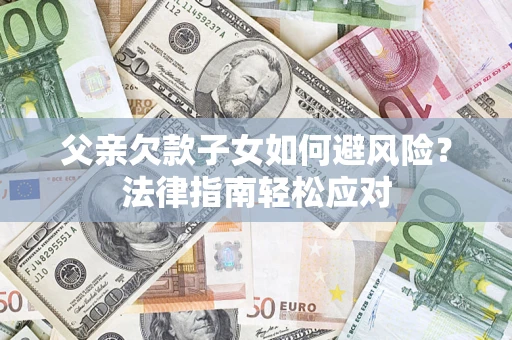 北京父亲欠款子女如何避风险？法律指南轻松应对