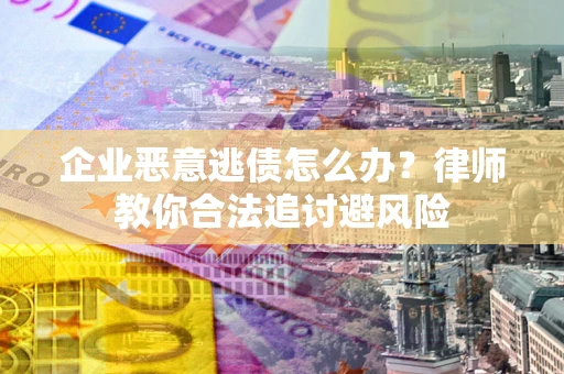 北京企业恶意逃债怎么办？律师教你合法追讨避风险