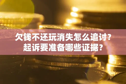 北京欠钱不还玩消失怎么追讨？起诉要准备哪些证据？