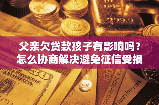 北京父亲欠贷款孩子有影响吗？怎么协商解决避免征信受损？