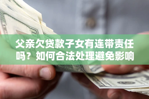 北京父亲欠贷款子女有连带责任吗？如何合法处理避免影响？