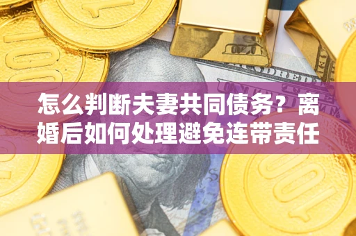北京怎么判断夫妻共同债务？离婚后如何处理避免连带责任？